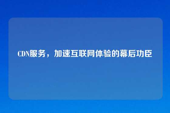 CDN服务，加速互联网体验的幕后功臣