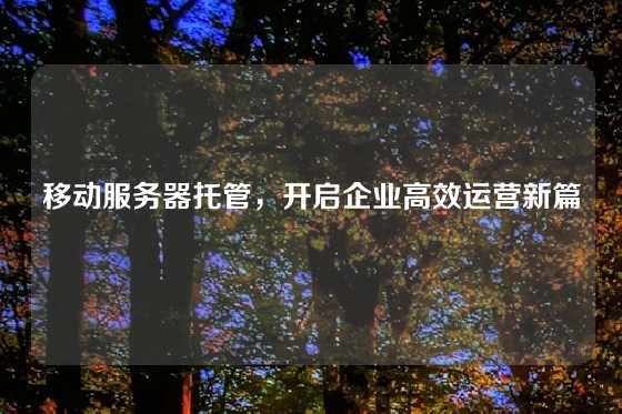 移动服务器托管,开启企业高效运营新篇