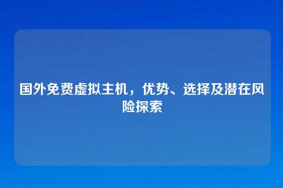 国外免费虚拟主机，优势、选择及潜在风险探索