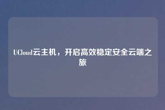 UCloud云主机，开启高效稳定安全云端之旅
