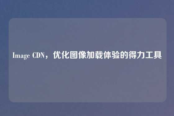 Image CDN，优化图像加载体验的得力工具