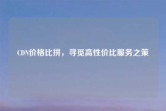 CDN价格比拼，寻觅高性价比服务之策