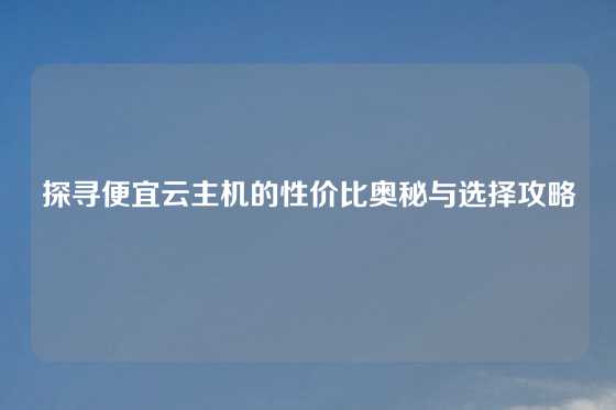 探寻便宜云主机的性价比奥秘与选择攻略