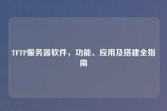 TFTP服务器软件，功能、应用及搭建全指南