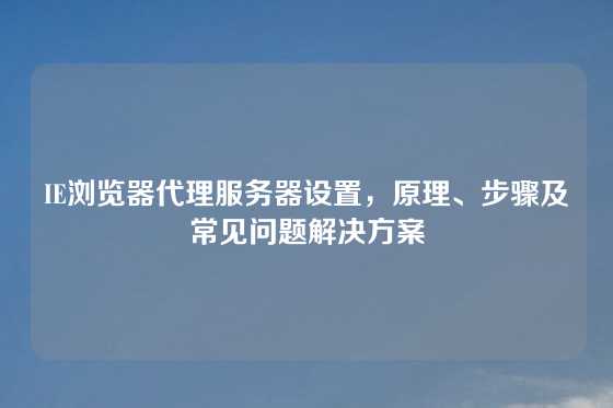 IE浏览器代理服务器设置，原理、步骤及常见问题解决方案