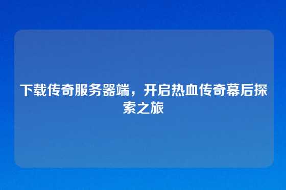 下载传奇服务器端，开启热血传奇幕后探索之旅