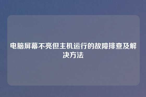 电脑屏幕不亮但主机运行的故障排查及解决方法