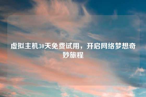 虚拟主机30天免费试用，开启网络梦想奇妙旅程