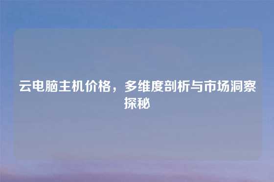 云电脑主机价格，多维度剖析与市场洞察探秘