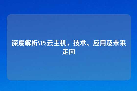 深度解析VPS云主机，技术、应用及未来走向