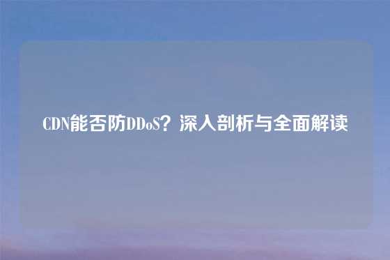 CDN能否防DDoS？深入剖析与全面解读