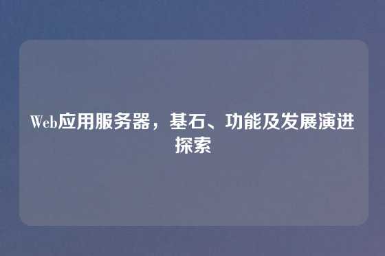 Web应用服务器,基石、功能及发展演进探索