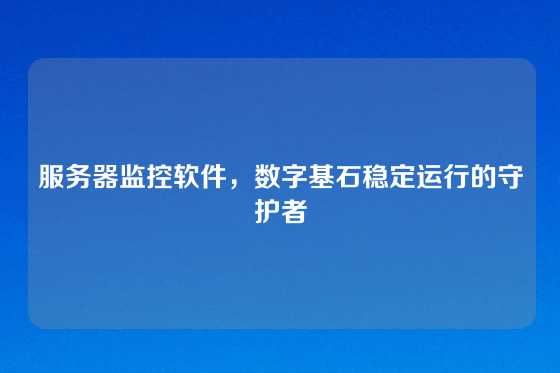 服务器监控软件，数字基石稳定运行的守护者