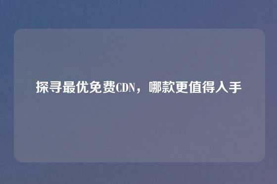 探寻最优免费CDN，哪款更值得入手