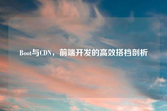 Boot与CDN，前端开发的高效搭档剖析