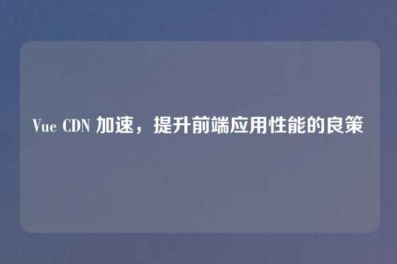Vue CDN 加速，提升前端应用性能的良策