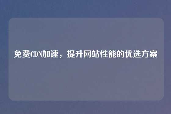 免费CDN加速，提升网站性能的优选方案
