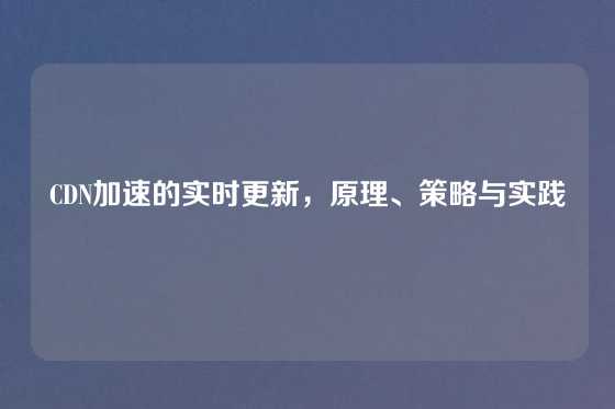 CDN加速的实时更新，原理、策略与实践