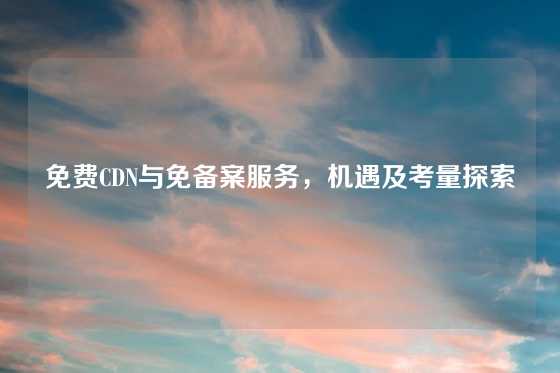 免费CDN与免备案服务，机遇及考量探索