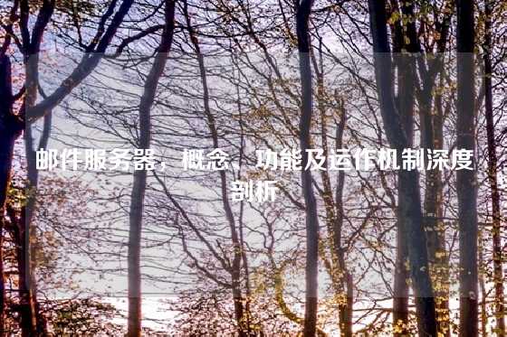 邮件服务器，概念、功能及运作机制深度剖析