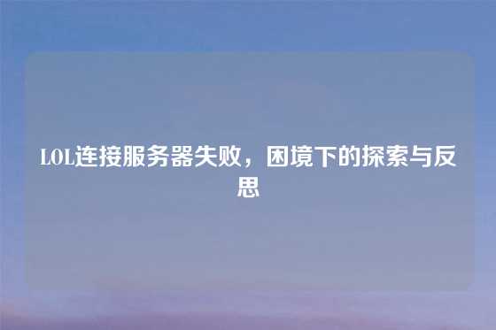 LOL连接服务器失败，困境下的探索与反思