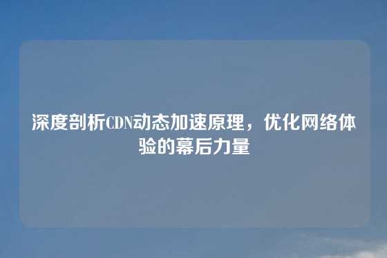 深度剖析CDN动态加速原理，优化网络体验的幕后力量