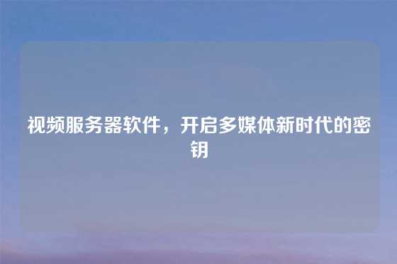 视频服务器软件，开启多媒体新时代的密钥