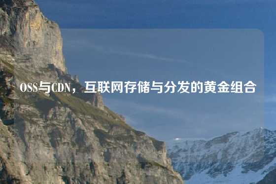 OSS与CDN，互联网存储与分发的黄金组合
