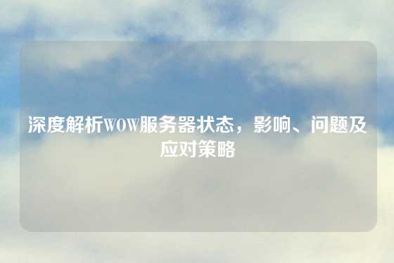 深度解析WOW服务器状态，影响、问题及应对策略