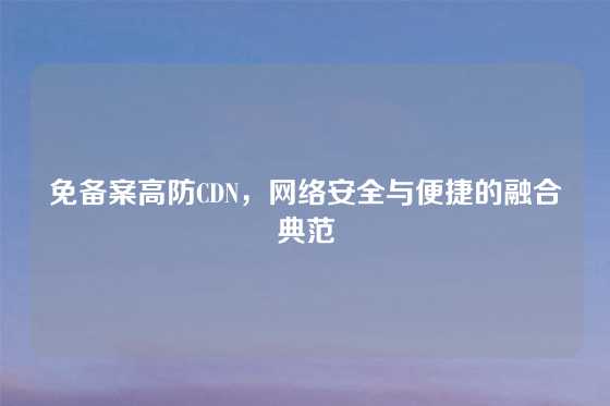 免备案高防CDN，网络安全与便捷的融合典范