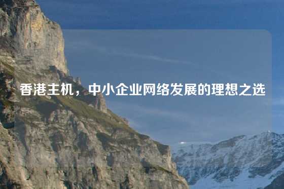 香港主机，中小企业网络发展的理想之选