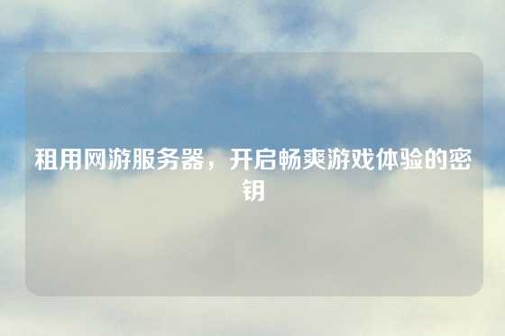 租用网游服务器，开启畅爽游戏体验的密钥