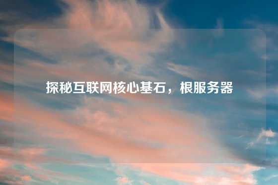 探秘互联网核心基石，根服务器