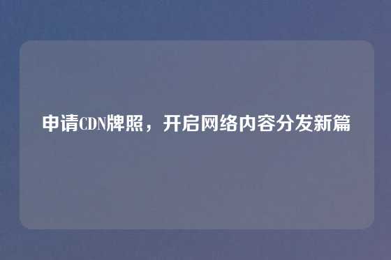 申请CDN牌照，开启网络内容分发新篇