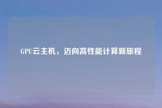 GPU云主机，迈向高性能计算新旅程
