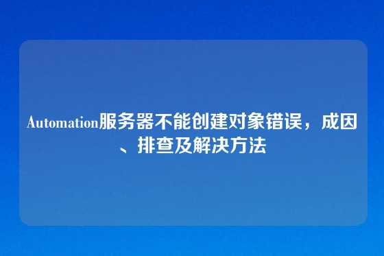 Automation服务器不能创建对象错误，成因、排查及解决方法