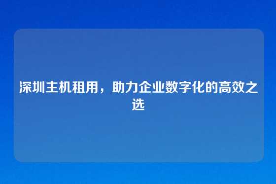 深圳主机租用，助力企业数字化的高效之选