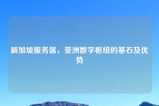 新加坡服务器，亚洲数字枢纽的基石及优势