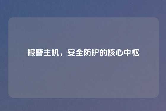 报警主机，安全防护的核心中枢