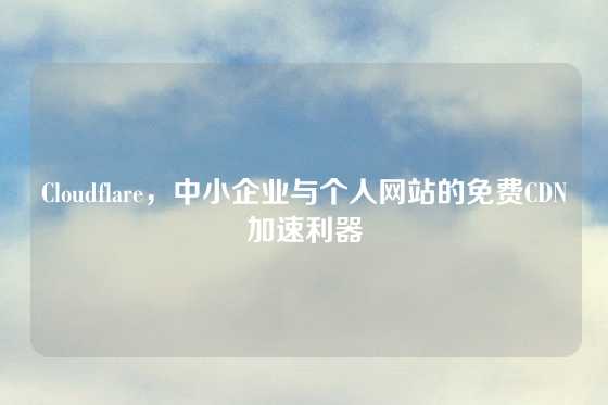 Cloudflare，中小企业与个人网站的免费CDN加速利器