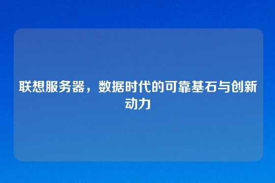 联想服务器，数据时代的可靠基石与创新动力