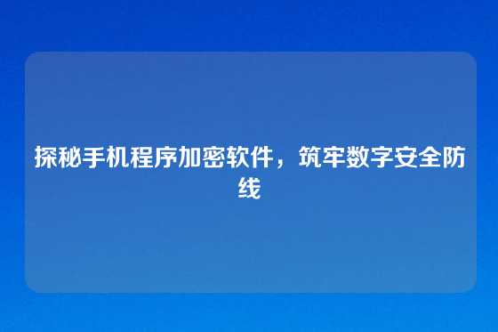 探秘手机程序加密软件，筑牢数字安全防线