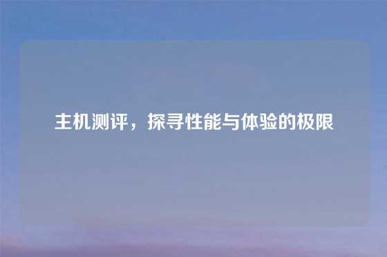 主机测评，探寻性能与体验的极限