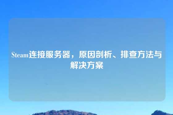 Steam连接服务器，原因剖析、排查方法与解决方案