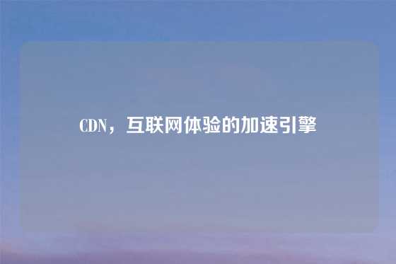 CDN，互联网体验的加速引擎