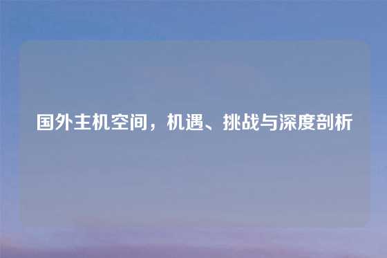 国外主机空间，机遇、挑战与深度剖析