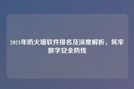 2024年防火墙软件排名及深度解析，筑牢数字安全防线