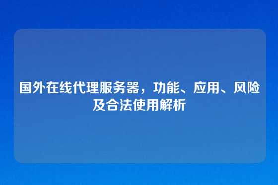 国外在线代理服务器，功能、应用、风险及合法使用解析