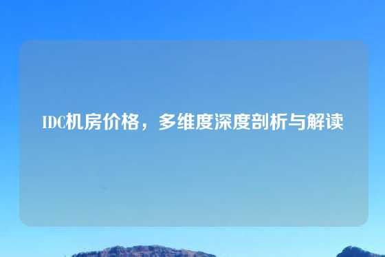 IDC机房价格，多维度深度剖析与解读