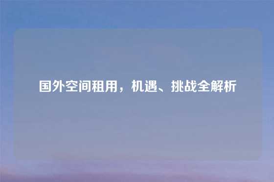国外空间租用，机遇、挑战全解析